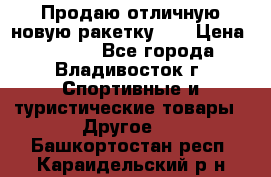 Продаю отличную новую ракетку :) › Цена ­ 3 500 - Все города, Владивосток г. Спортивные и туристические товары » Другое   . Башкортостан респ.,Караидельский р-н